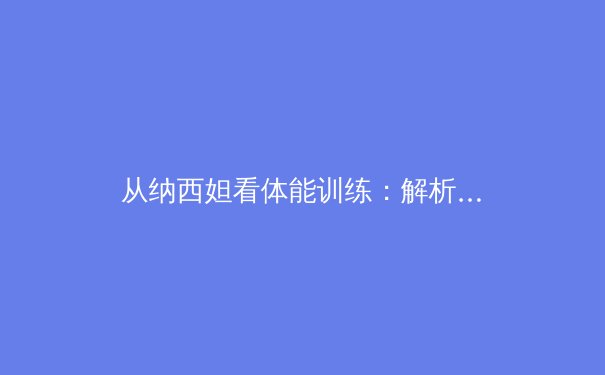 从纳西妲看体能训练：解析现代运动员核心肌群与柔韧性的协同发展