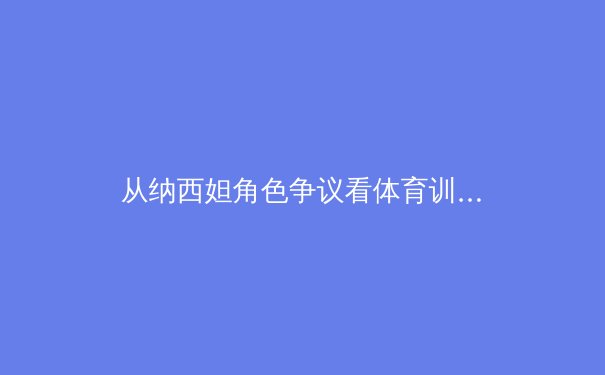 从纳西妲角色争议看体育训练科学化：体能开发与专项技术的平衡之道