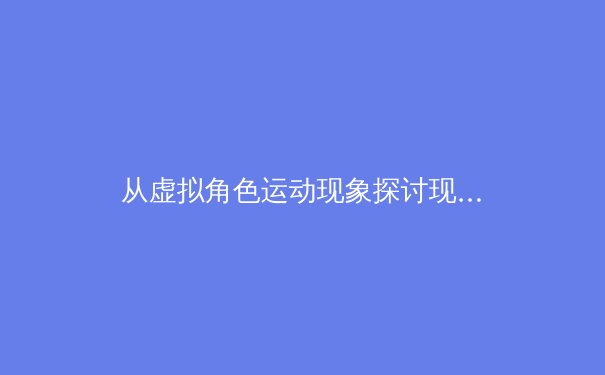 从虚拟角色运动现象探讨现代体育训练的数字化延伸 - 2