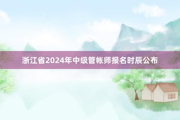 浙江省2024年中级管帐师报名时辰公布