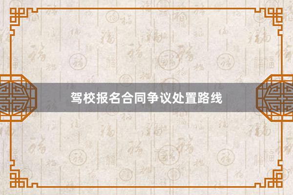 驾校报名合同争议处置路线