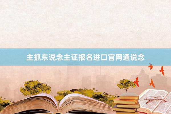 主抓东说念主证报名进口官网通说念