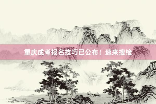 重庆成考报名技巧已公布！速来搜检