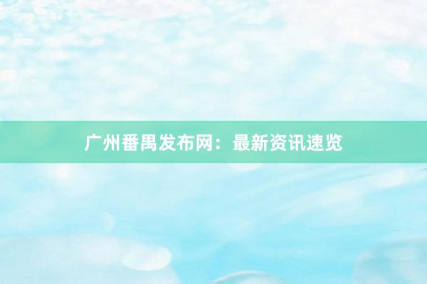 广州番禺发布网：最新资讯速览