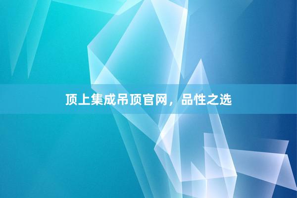 顶上集成吊顶官网，品性之选