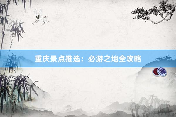 重庆景点推选：必游之地全攻略