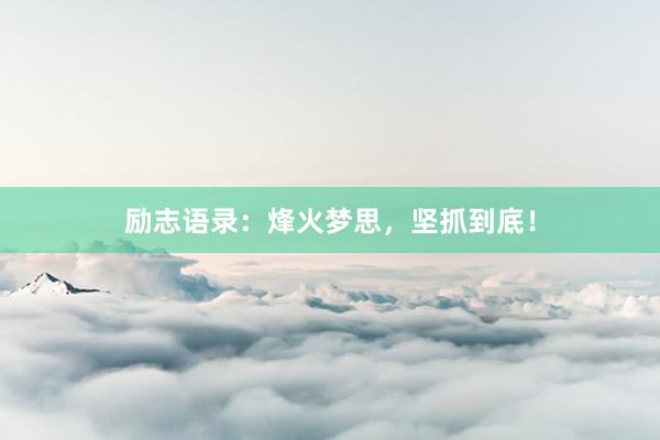 励志语录：烽火梦思，坚抓到底！