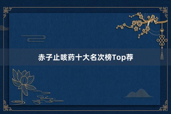 赤子止咳药十大名次榜Top荐