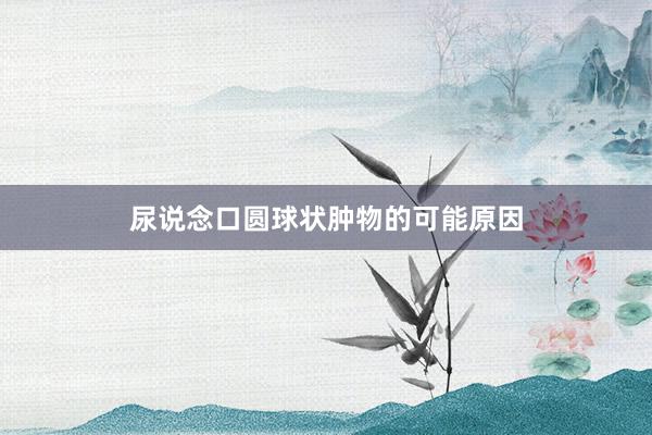 尿说念口圆球状肿物的可能原因
