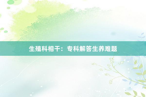 生殖科相干：专科解答生养难题