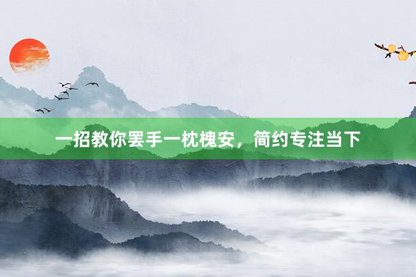 一招教你罢手一枕槐安，简约专注当下
