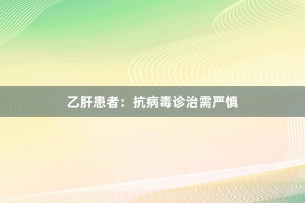 乙肝患者：抗病毒诊治需严慎
