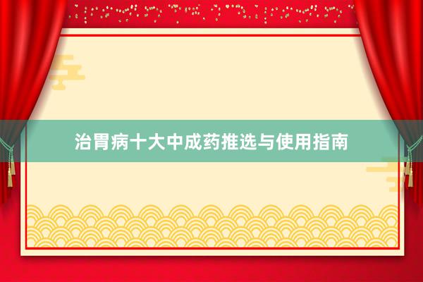 治胃病十大中成药推选与使用指南