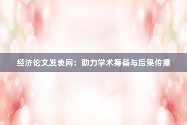 经济论文发表网：助力学术筹备与后果传播