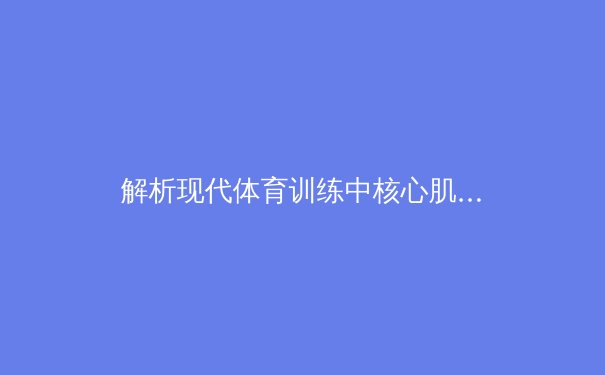 解析现代体育训练中核心肌群稳定性的科学价值与训练方法革新