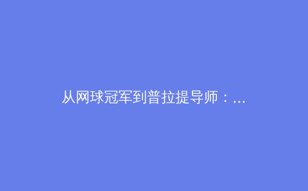 从网球冠军到普拉提导师：女性运动员身体机能开发的科学探索 - 2