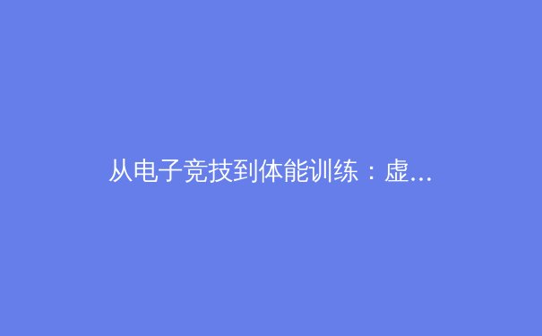 从电子竞技到体能训练：虚拟角色动作设计对现代体育科学的启示 - 4