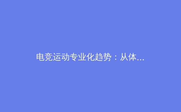 电竞运动专业化趋势：从体能训练到赛场心理的全面进化
